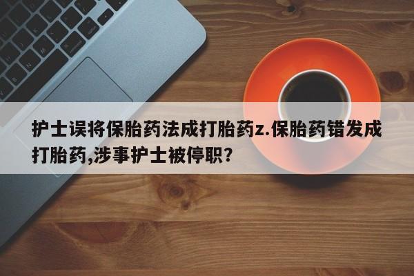 网上哪里可以买米非和米索，护士误将保胎药法成打胎药z.保胎药错发成打胎药,涉事护士被停职？