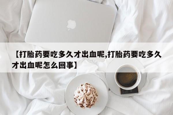 网上哪里可以买米非和米索，【打胎药要吃多久才出血呢,打胎药要吃多久才出血呢怎么回事】