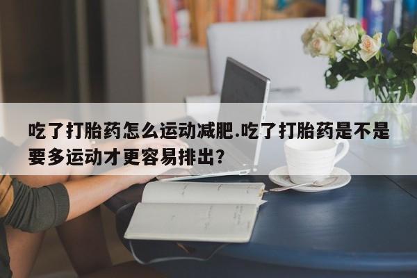 网上哪里可以买米非和米索,吃了打胎药怎么运动减肥.吃了打胎药是不是要多运动才更容易排出?