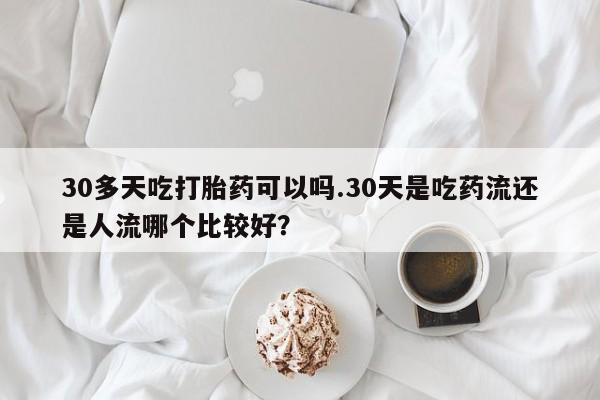 网上哪里可以买米非和米索，30多天吃打胎药可以吗.30天是吃药流还是人流哪个比较好？