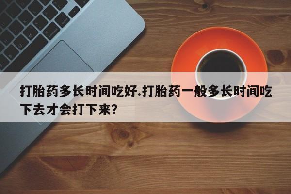 网上哪里可以买米非和米索，打胎药多长时间吃好.打胎药一般多长时间吃下去才会打下来？