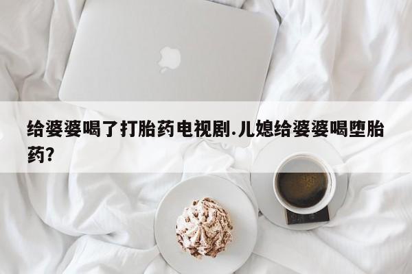 网上哪里可以买米非和米索，给婆婆喝了打胎药电视剧.儿媳给婆婆喝堕胎药？