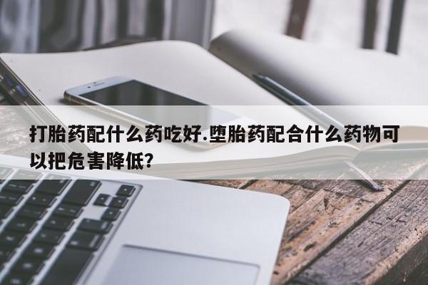 网上哪里可以买米非和米索，打胎药配什么药吃好.堕胎药配合什么药物可以把危害降低？
