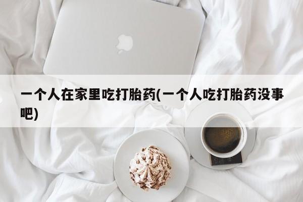网上哪里可以买米非和米索,一个人在家里吃打胎药(一个人吃打胎药没事吧)