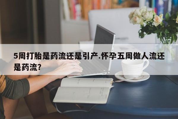 网上哪里可以买米非和米索，5周打胎是药流还是引产.怀孕五周做人流还是药流？
