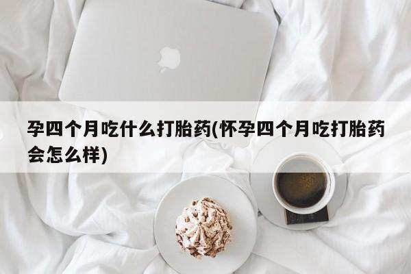 网上哪里可以买米非和米索，孕四个月吃什么打胎药(怀孕四个月吃打胎药会怎么样)