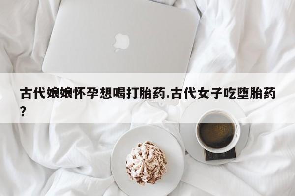 网上哪里可以买米非和米索，古代娘娘怀孕想喝打胎药.古代女子吃堕胎药？