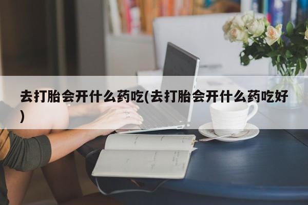 网上哪里可以买米非和米索，去打胎会开什么药吃(去打胎会开什么药吃好)