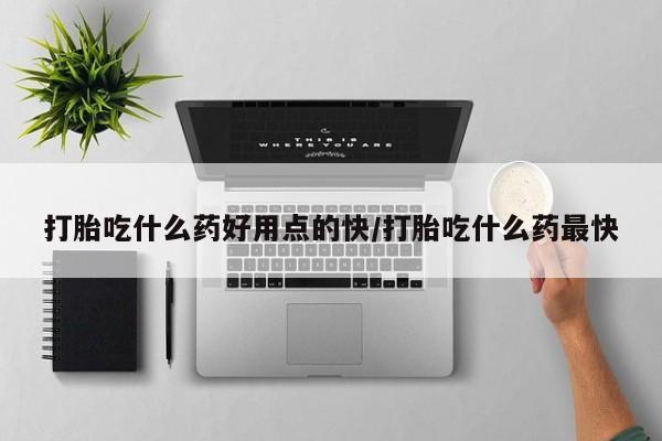 网上哪里可以买米非和米索，打胎吃什么药好用点的快/打胎吃什么药最快