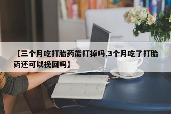 网上哪里可以买米非和米索，【三个月吃打胎药能打掉吗,3个月吃了打胎药还可以挽回吗】