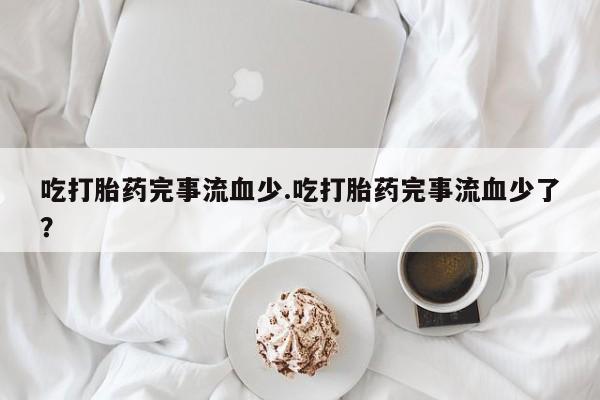 网上哪里可以买米非和米索，吃打胎药完事流血少.吃打胎药完事流血少了？