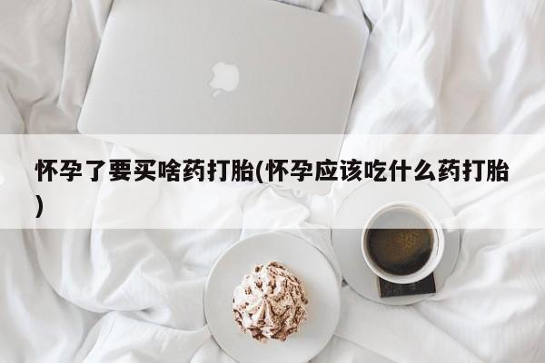 网上哪里可以买米非和米索，怀孕了要买啥药打胎(怀孕应该吃什么药打胎)