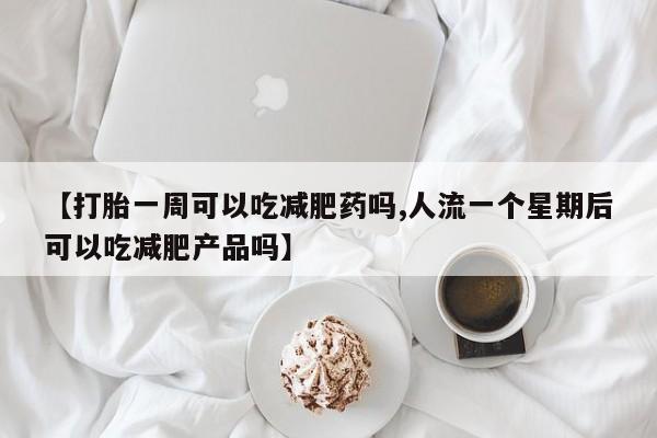 网上哪里可以买米非和米索，【打胎一周可以吃减肥药吗,人流一个星期后可以吃减肥产品吗】