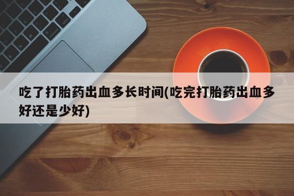 网上哪里可以买米非和米索，吃了打胎药出血多长时间(吃完打胎药出血多好还是少好)