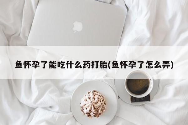 网上哪里可以买米非和米索，鱼怀孕了能吃什么药打胎(鱼怀孕了怎么弄)