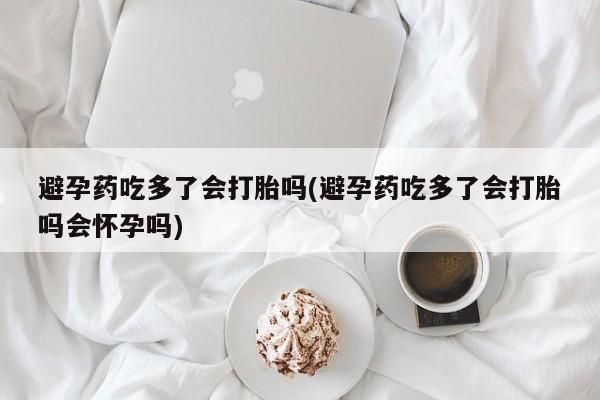 网上哪里可以买米非和米索，避孕药吃多了会打胎吗(避孕药吃多了会打胎吗会怀孕吗)