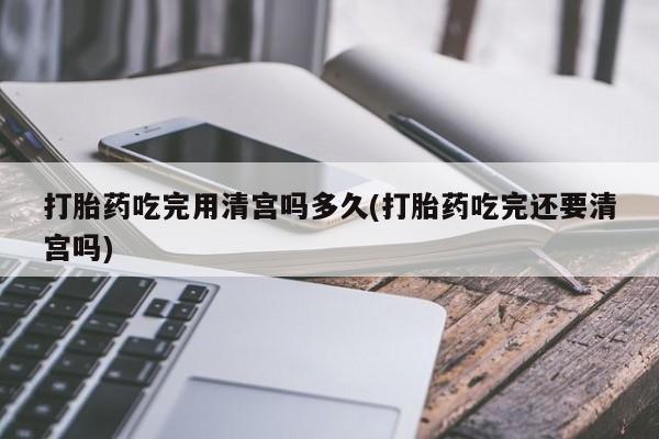 网上哪里可以买米非和米索，打胎药吃完用清宫吗多久(打胎药吃完还要清宫吗)