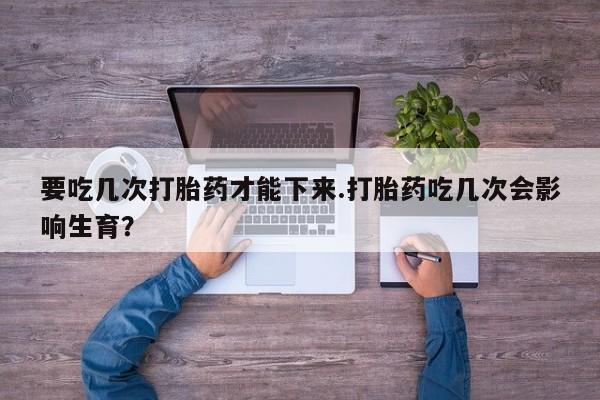 网上哪里可以买米非和米索，要吃几次打胎药才能下来.打胎药吃几次会影响生育？