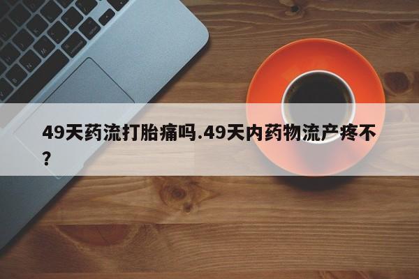 网上哪里可以买米非和米索，49天药流打胎痛吗.49天内药物流产疼不？
