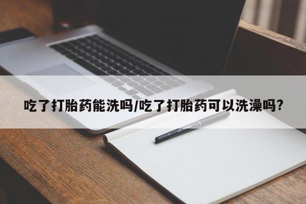 网上哪里可以买米非和米索，吃了打胎药能洗吗/吃了打胎药可以洗澡吗?