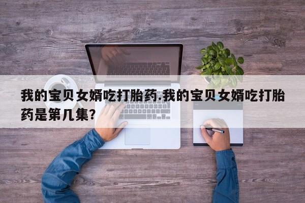 网上哪里可以买米非和米索，我的宝贝女婿吃打胎药.我的宝贝女婿吃打胎药是第几集？