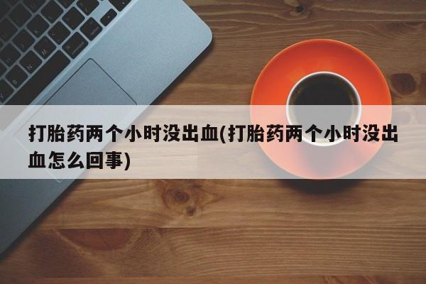 网上哪里可以买米非和米索，打胎药两个小时没出血(打胎药两个小时没出血怎么回事)