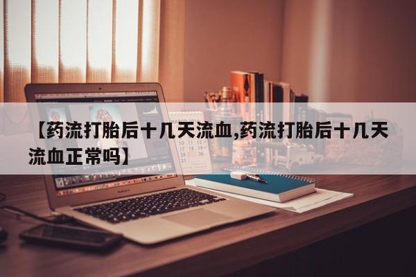 网上哪里可以买米非和米索，【药流打胎后十几天流血,药流打胎后十几天流血正常吗】