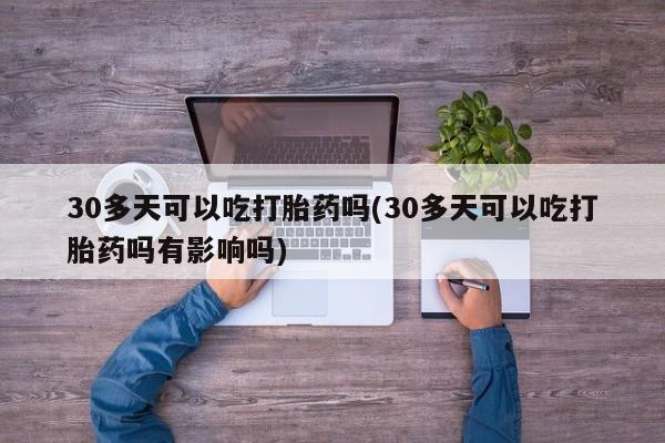 网上哪里可以买米非和米索，30多天可以吃打胎药吗(30多天可以吃打胎药吗有影响吗)