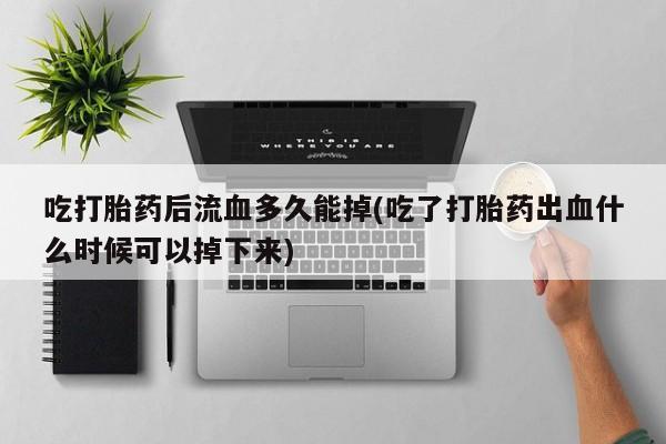 网上哪里可以买米非和米索，吃打胎药后流血多久能掉(吃了打胎药出血什么时候可以掉下来)