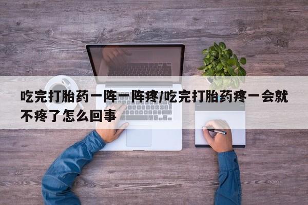 网上哪里可以买米非和米索，吃完打胎药一阵一阵疼/吃完打胎药疼一会就不疼了怎么回事