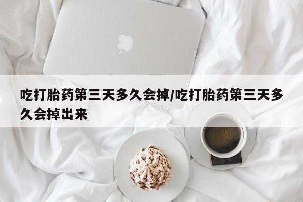网上哪里可以买米非和米索，吃打胎药第三天多久会掉/吃打胎药第三天多久会掉出来