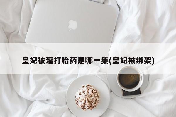 网上哪里可以买米非和米索，皇妃被灌打胎药是哪一集(皇妃被绑架)