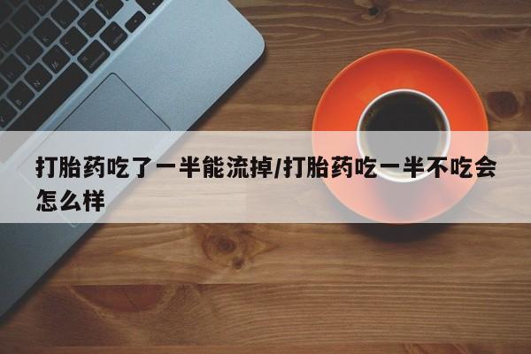 网上哪里可以买米非和米索，打胎药吃了一半能流掉/打胎药吃一半不吃会怎么样