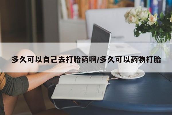 网上哪里可以买米非和米索，多久可以自己去打胎药啊/多久可以药物打胎