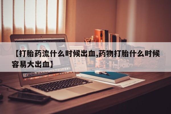 网上哪里可以买米非和米索，【打胎药流什么时候出血,药物打胎什么时候容易大出血】