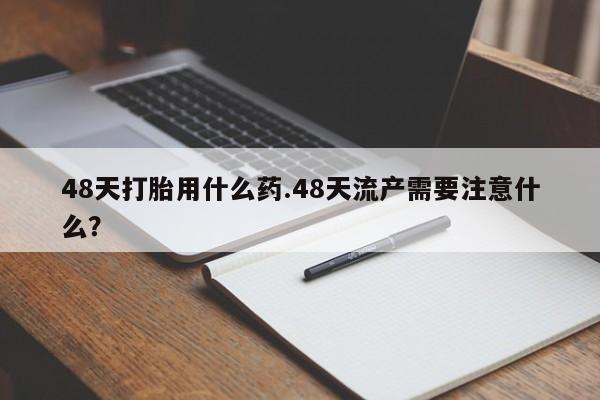 网上哪里可以买米非和米索，48天打胎用什么药.48天流产需要注意什么？