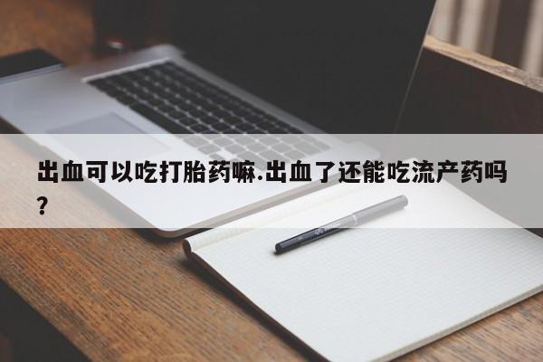网上哪里可以买米非和米索，出血可以吃打胎药嘛.出血了还能吃流产药吗？
