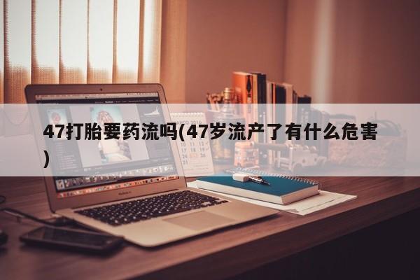 网上哪里可以买米非和米索，47打胎要药流吗(47岁流产了有什么危害)