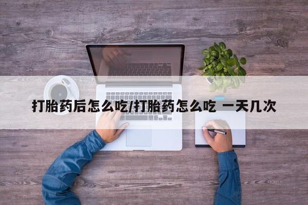 网上哪里可以买米非和米索，打胎药后怎么吃/打胎药怎么吃 一天几次