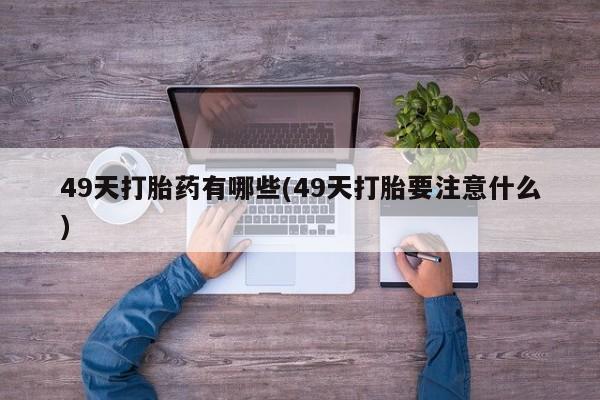 网上哪里可以买米非和米索，49天打胎药有哪些(49天打胎要注意什么)