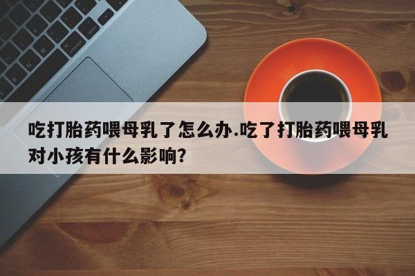 网上哪里可以买米非和米索,吃打胎药喂母乳了怎么办.吃了打胎药喂母乳对小孩有什么影响?