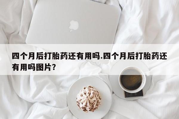 网上哪里可以买米非和米索，四个月后打胎药还有用吗.四个月后打胎药还有用吗图片？