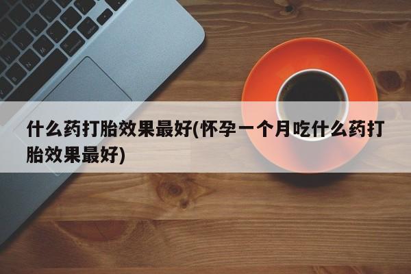 网上哪里可以买米非和米索，什么药打胎效果最好(怀孕一个月吃什么药打胎效果最好)