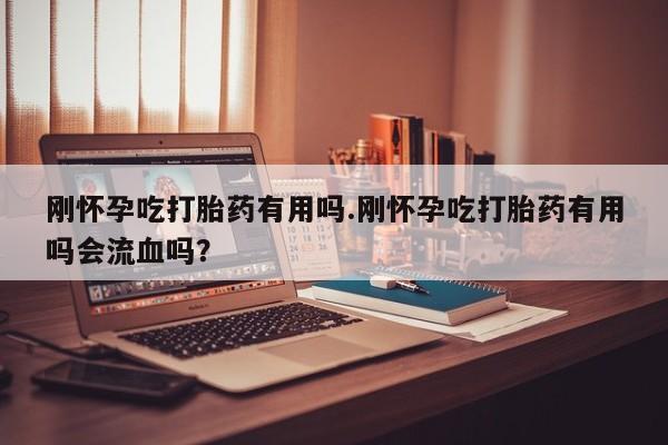 网上哪里可以买米非和米索，刚怀孕吃打胎药有用吗.刚怀孕吃打胎药有用吗会流血吗？