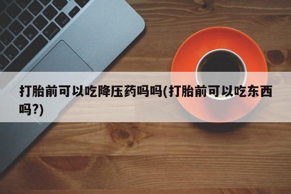 网上哪里可以买米非和米索，打胎前可以吃降压药吗吗(打胎前可以吃东西吗?)