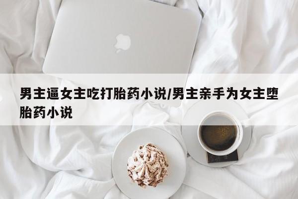 网上哪里可以买米非和米索，男主逼女主吃打胎药小说/男主亲手为女主堕胎药小说