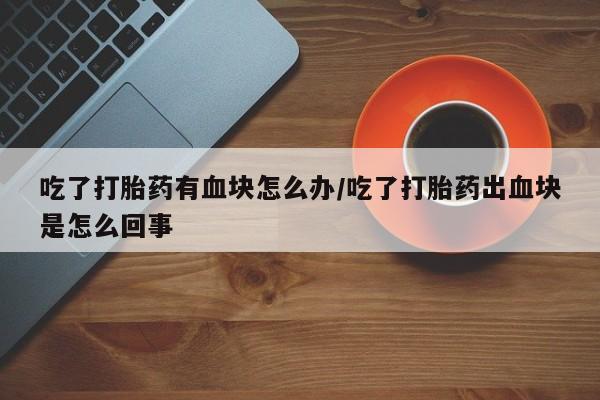 网上哪里可以买米非和米索，吃了打胎药有血块怎么办/吃了打胎药出血块是怎么回事