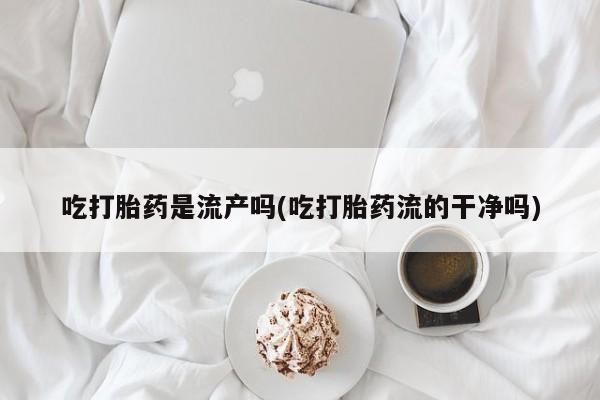 网上哪里可以买米非和米索，吃打胎药是流产吗(吃打胎药流的干净吗)