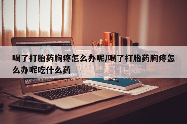网上哪里可以买米非和米索，喝了打胎药胸疼怎么办呢/喝了打胎药胸疼怎么办呢吃什么药