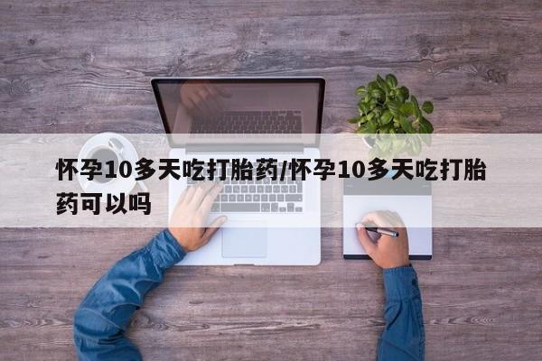 网上哪里可以买米非和米索，怀孕10多天吃打胎药/怀孕10多天吃打胎药可以吗